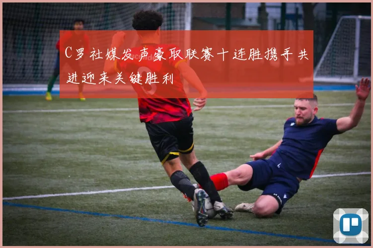 C罗社媒发声豪取联赛十连胜携手共进迎来关键胜利