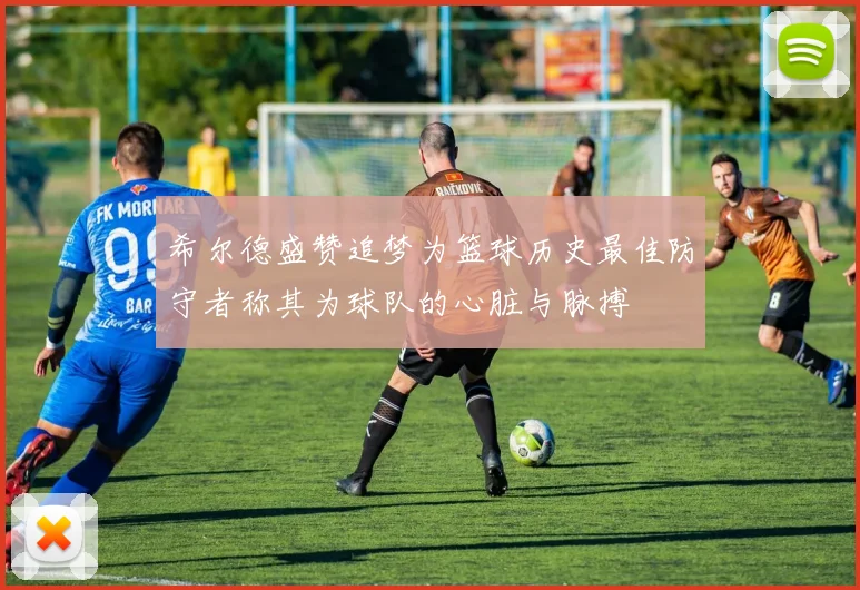 希尔德盛赞追梦为篮球历史最佳防守者称其为球队的心脏与脉搏