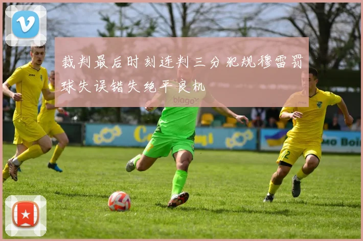 裁判最后时刻连判三分犯规穆雷罚球失误错失绝平良机