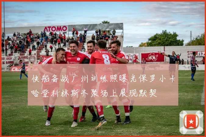 快船备战广州训练照曝光保罗小卡哈登科林斯齐聚场上展现默契