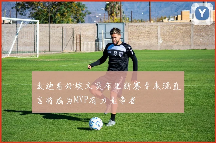 麦迪看好埃文莫布里新赛季表现直言将成为MVP有力竞争者