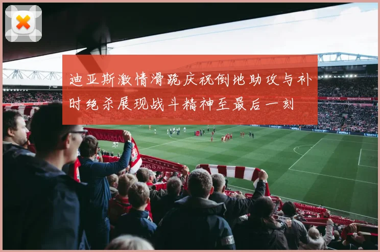 迪亚斯激情滑跪庆祝倒地助攻与补时绝杀展现战斗精神至最后一刻