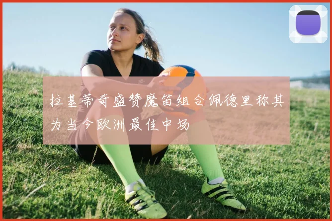 拉基蒂奇盛赞魔笛组合佩德里称其为当今欧洲最佳中场