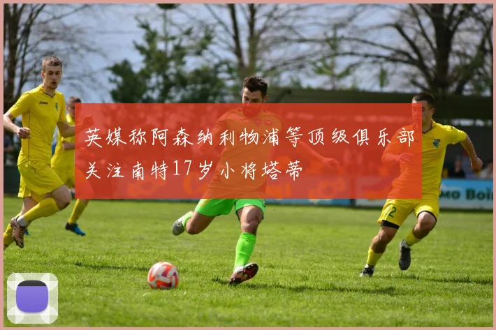 英媒称阿森纳利物浦等顶级俱乐部关注南特17岁小将塔蒂