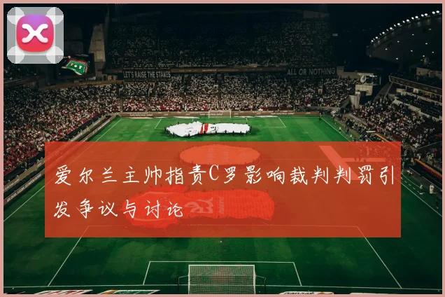爱尔兰主帅指责C罗影响裁判判罚引发争议与讨论
