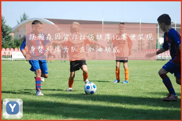 杨瀚森因背部拉伤缺席比赛便装现身替补席为队友加油助威
