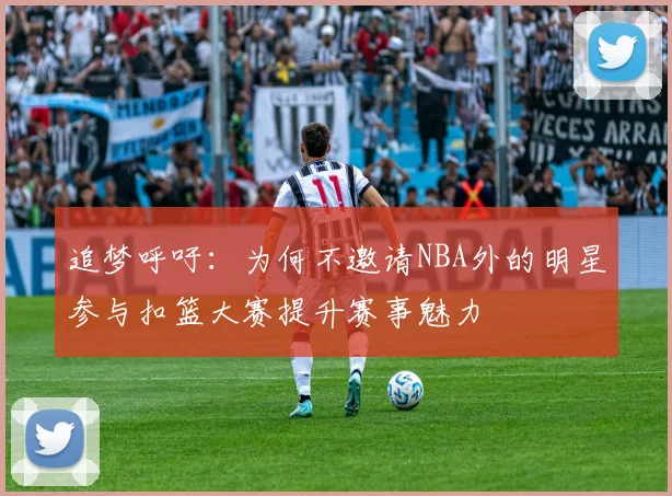 追梦呼吁：为何不邀请NBA外的明星参与扣篮大赛提升赛事魅力