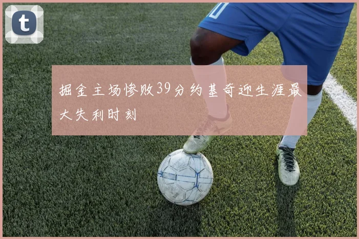 掘金主场惨败39分约基奇迎生涯最大失利时刻