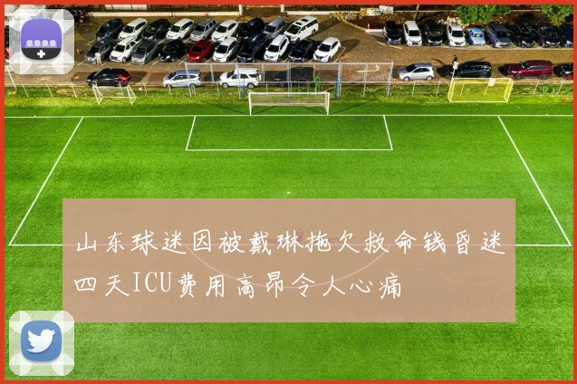 山东球迷因被戴琳拖欠救命钱昏迷四天ICU费用高昂令人心痛