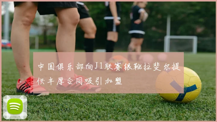 中国俱乐部向J1联赛银靴拉斐尔提供丰厚合同吸引加盟