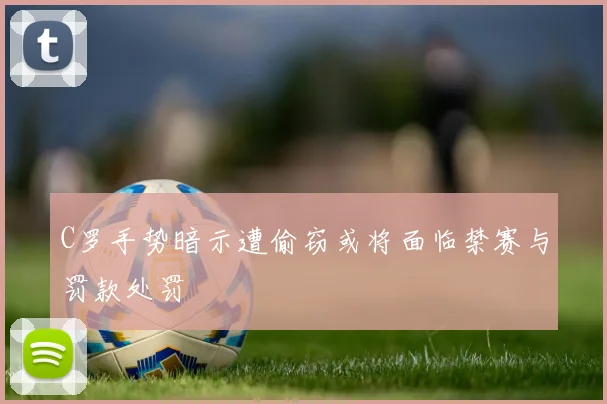 C罗手势暗示遭偷窃或将面临禁赛与罚款处罚