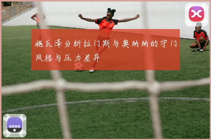 施瓦泽分析拉门斯与奥纳纳的守门风格与压力差异