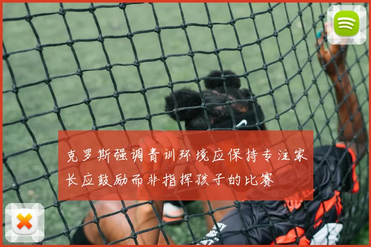 克罗斯强调青训环境应保持专注家长应鼓励而非指挥孩子的比赛