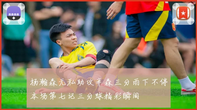 杨瀚森无私助攻辛森三分雨下不停本场第七记三分球精彩瞬间