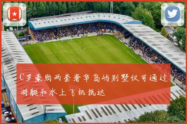 C罗豪购两套奢华岛屿别墅仅可通过游艇和水上飞机抵达