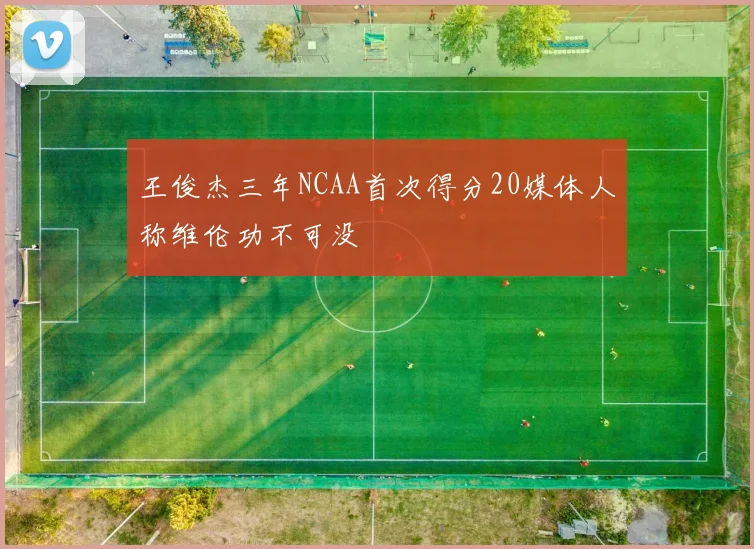 王俊杰三年NCAA首次得分20媒体人称维伦功不可没
