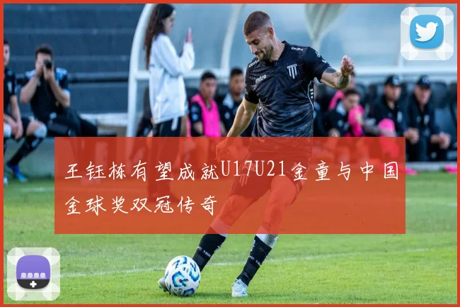 王钰栋有望成就U17U21金童与中国金球奖双冠传奇