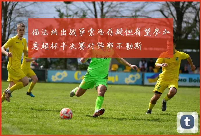 福法纳出战萨索洛存疑但有望参加意超杯半决赛对阵那不勒斯