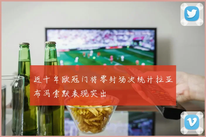 近十年欧冠门将零封场次统计拉亚布冯索默表现突出