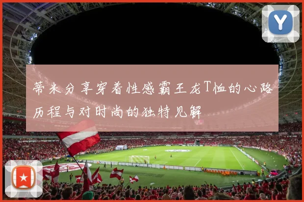 蒂米分享穿着性感霸王龙T恤的心路历程与对时尚的独特见解