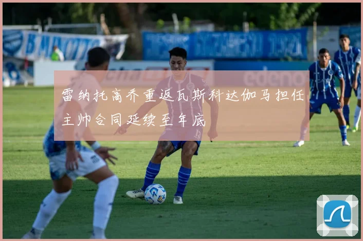 雷纳托高乔重返瓦斯科达伽马担任主帅合同延续至年底