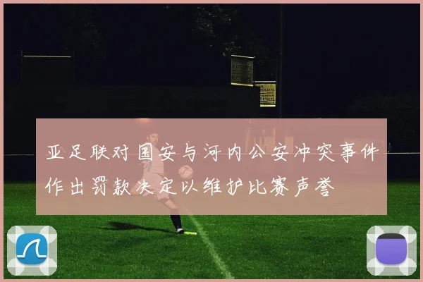 亚足联对国安与河内公安冲突事件作出罚款决定以维护比赛声誉