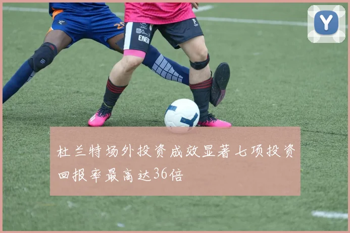 杜兰特场外投资成效显著七项投资回报率最高达36倍