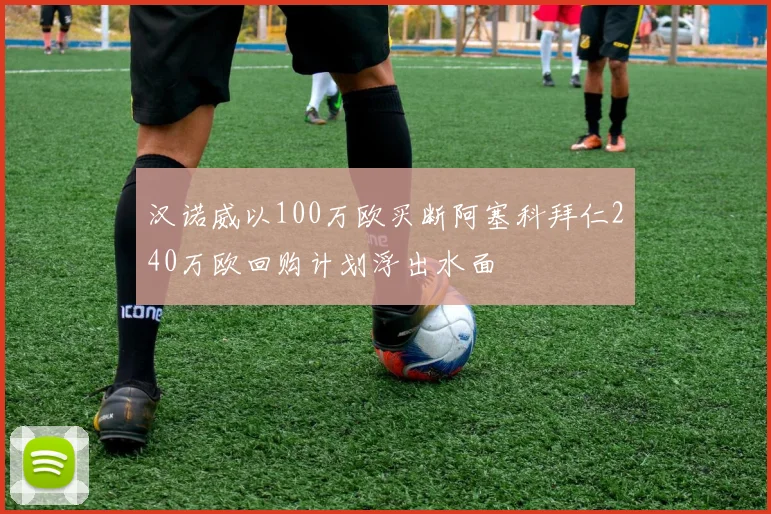 汉诺威以100万欧买断阿塞科拜仁240万欧回购计划浮出水面