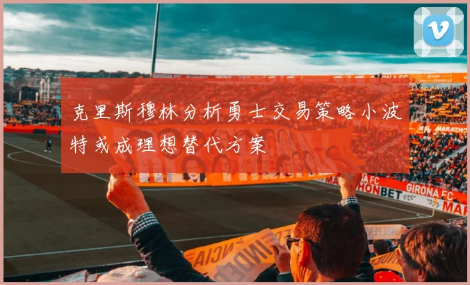 克里斯穆林分析勇士交易策略小波特或成理想替代方案