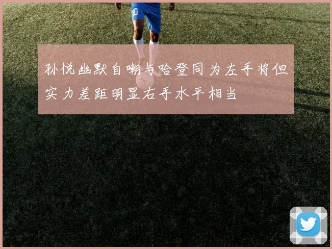 孙悦幽默自嘲与哈登同为左手将但实力差距明显右手水平相当