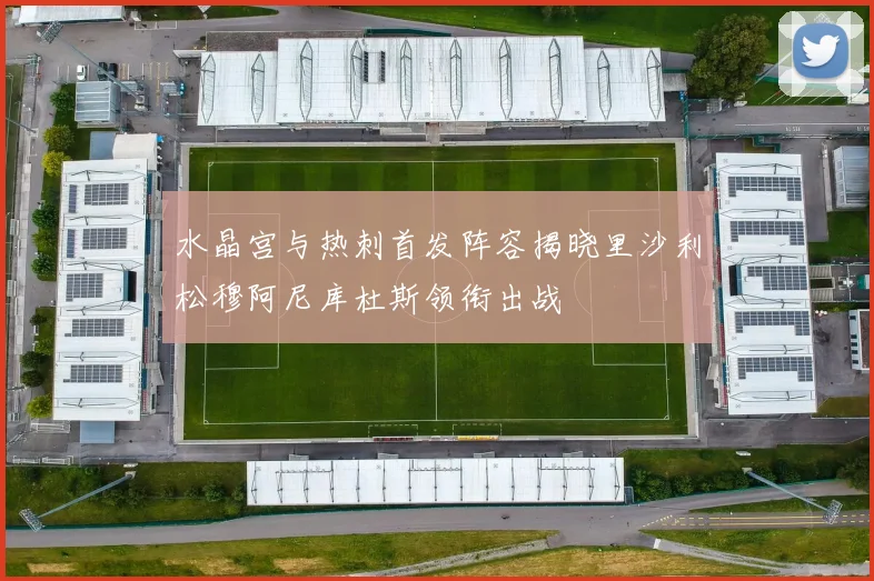 水晶宫与热刺首发阵容揭晓里沙利松穆阿尼库杜斯领衔出战