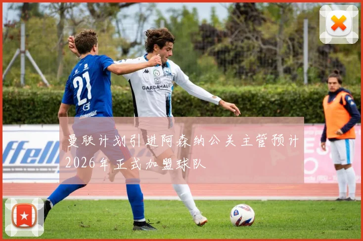 曼联计划引进阿森纳公关主管预计2026年正式加盟球队