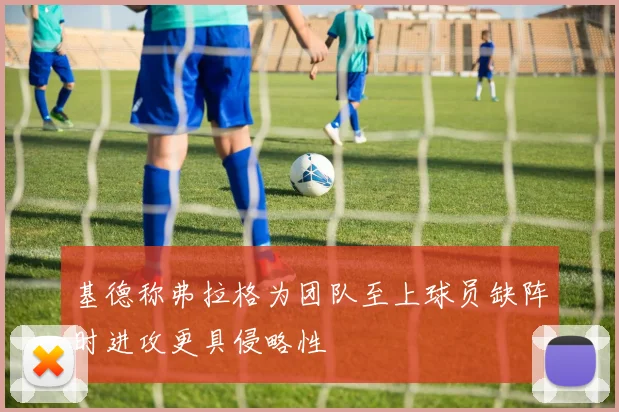 基德称弗拉格为团队至上球员缺阵时进攻更具侵略性