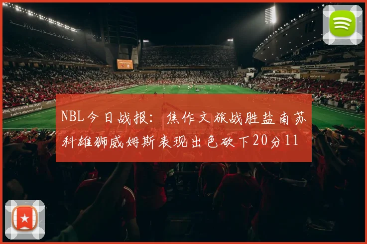 NBL今日战报：焦作文旅战胜盐南苏科雄狮威姆斯表现出色砍下20分11篮板