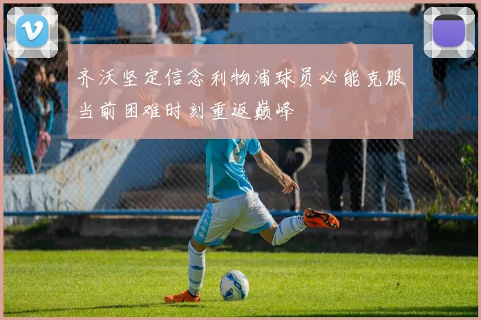 齐沃坚定信念利物浦球员必能克服当前困难时刻重返巅峰