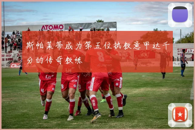 斯帕莱蒂成为第五位执教意甲达千分的传奇教练