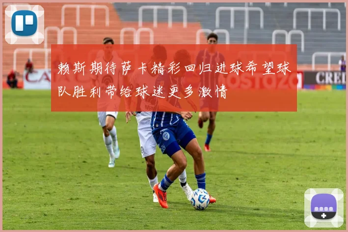 赖斯期待萨卡精彩回归进球希望球队胜利带给球迷更多激情