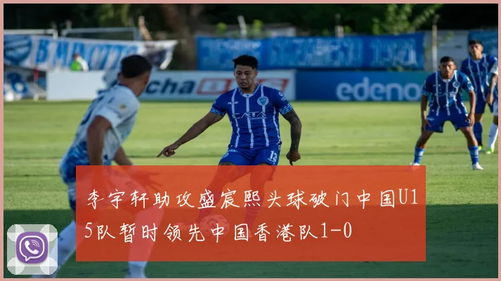 李宇轩助攻盛宸熙头球破门中国U15队暂时领先中国香港队1-0