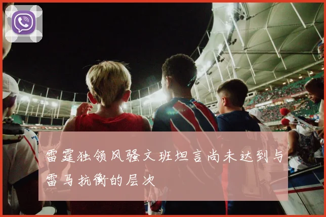 雷霆独领风骚文班坦言尚未达到与雷马抗衡的层次
