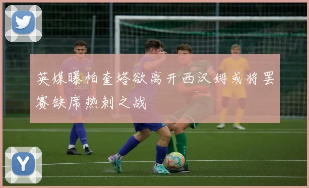 英媒曝帕奎塔欲离开西汉姆或将罢赛缺席热刺之战