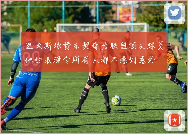 里夫斯称赞东契奇为联盟顶尖球员他的表现令所有人都不感到意外