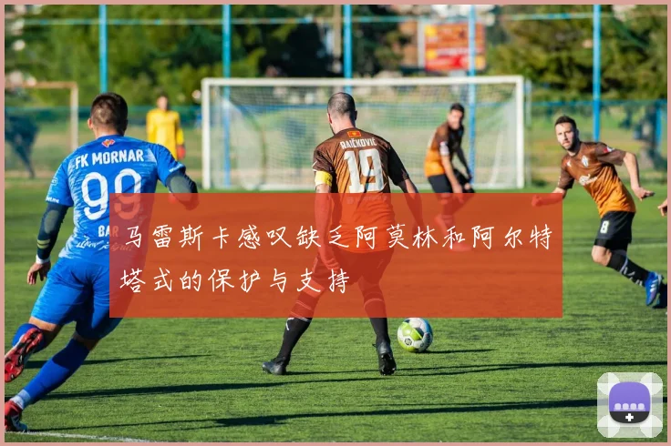 马雷斯卡感叹缺乏阿莫林和阿尔特塔式的保护与支持