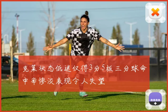 克莱状态低迷仅得3分5板三分球命中率惨淡表现令人失望