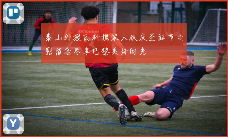 泰山外援瓦科携家人欢庆圣诞节合影留念尽享巴黎美好时光