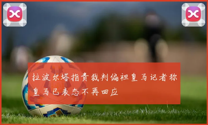 拉波尔塔指责裁判偏袒皇马记者称皇马已表态不再回应