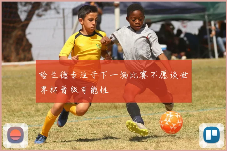 哈兰德专注于下一场比赛不愿谈世界杯晋级可能性