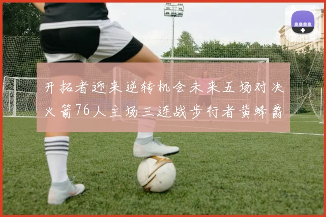 开拓者迎来逆转机会未来五场对决火箭76人主场三连战步行者黄蜂爵士