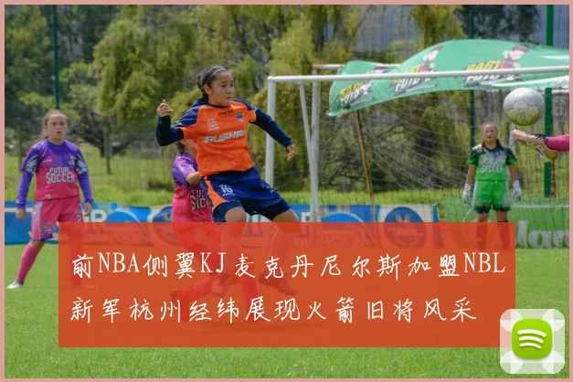 前NBA侧翼KJ麦克丹尼尔斯加盟NBL新军杭州经纬展现火箭旧将风采