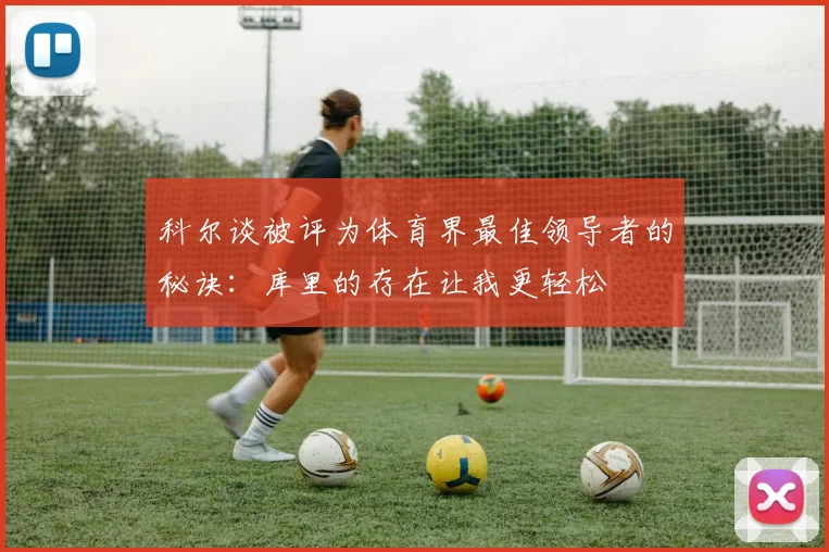 科尔谈被评为体育界最佳领导者的秘诀：库里的存在让我更轻松